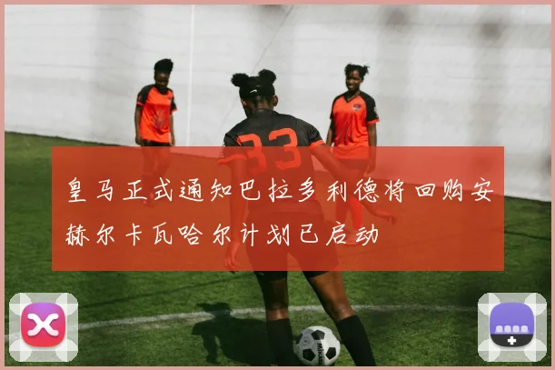 皇马正式通知巴拉多利德将回购安赫尔卡瓦哈尔计划已启动