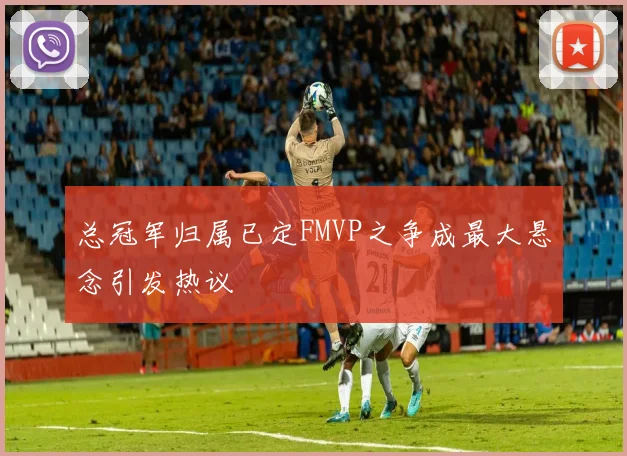 总冠军归属已定FMVP之争成最大悬念引发热议