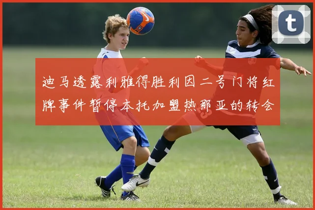 迪马透露利雅得胜利因二号门将红牌事件暂停本托加盟热那亚的转会事宜