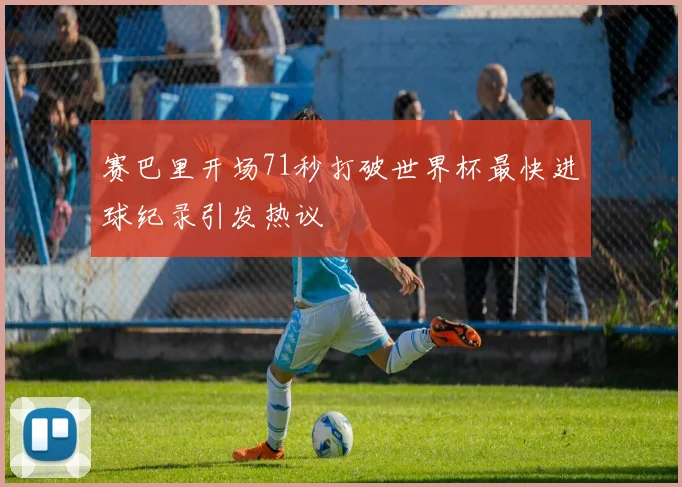 赛巴里开场71秒打破世界杯最快进球纪录引发热议