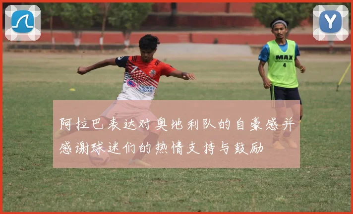 阿拉巴表达对奥地利队的自豪感并感谢球迷们的热情支持与鼓励