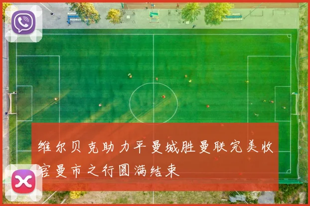 维尔贝克助力平曼城胜曼联完美收官曼市之行圆满结束