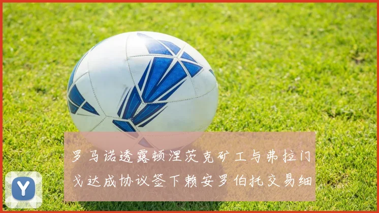 罗马诺透露顿涅茨克矿工与弗拉门戈达成协议签下赖安罗伯托交易细节