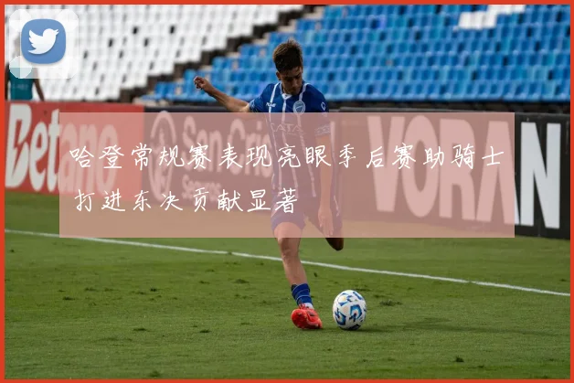 哈登常规赛表现亮眼季后赛助骑士打进东决贡献显著