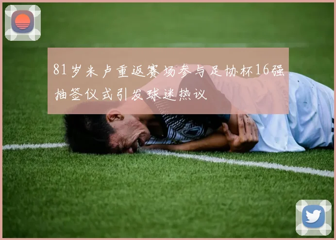 81岁米卢重返赛场参与足协杯16强抽签仪式引发球迷热议