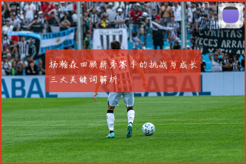 杨瀚森回顾新秀赛季的挑战与成长三大关键词解析