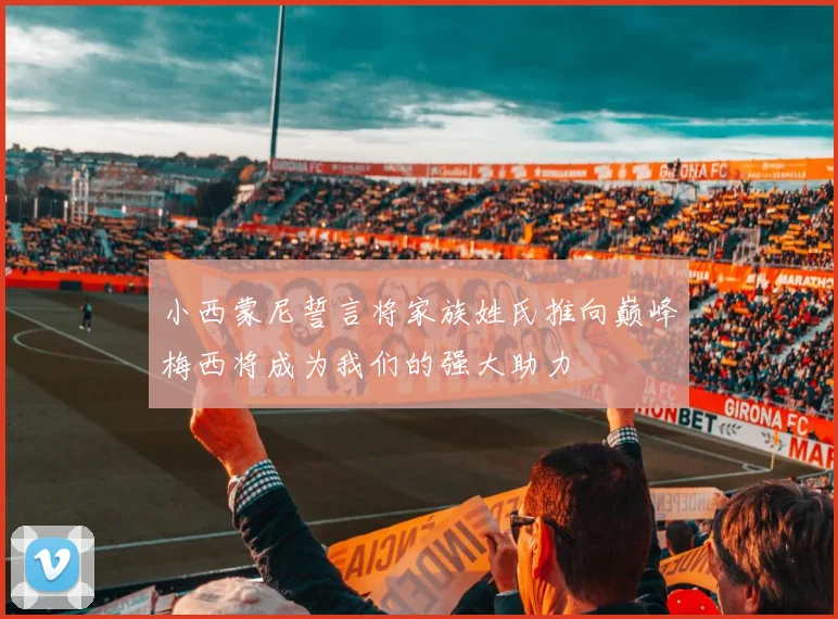 小西蒙尼誓言将家族姓氏推向巅峰梅西将成为我们的强大助力
