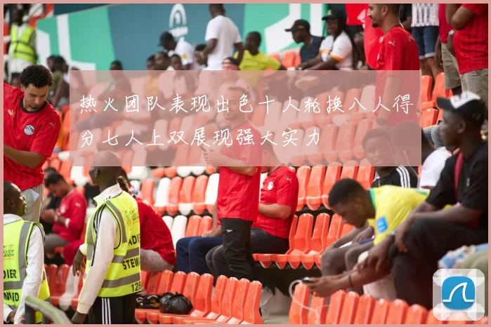 热火团队表现出色十人轮换八人得分七人上双展现强大实力