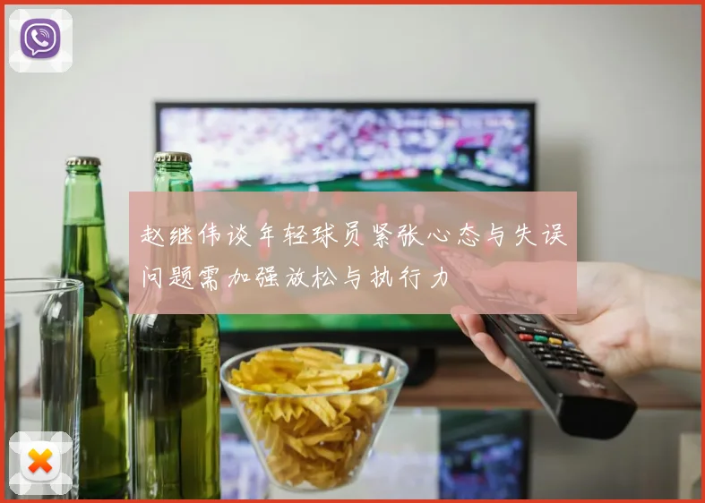赵继伟谈年轻球员紧张心态与失误问题需加强放松与执行力