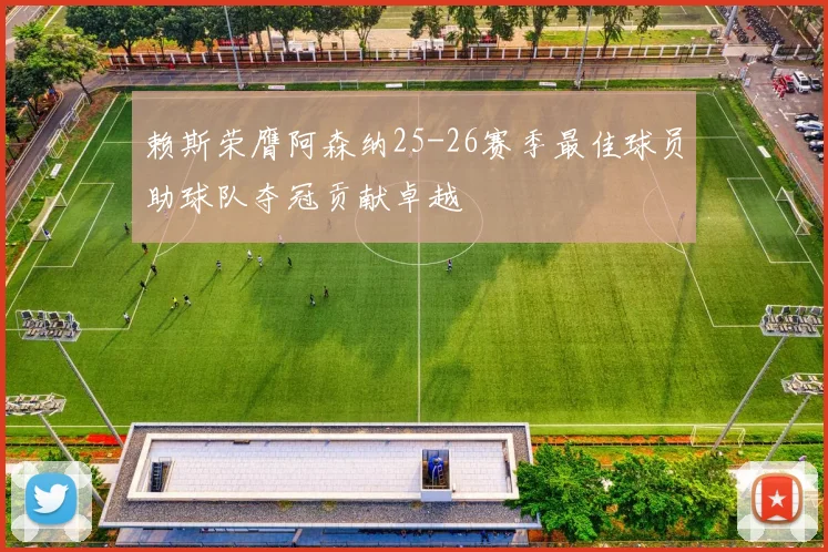 赖斯荣膺阿森纳25-26赛季最佳球员助球队夺冠贡献卓越