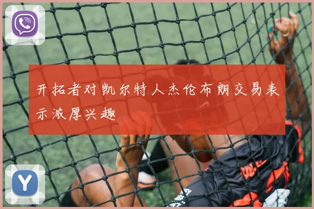 开拓者对凯尔特人杰伦布朗交易表示浓厚兴趣