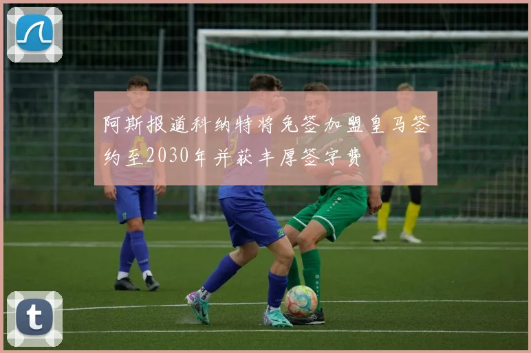 阿斯报道科纳特将免签加盟皇马签约至2030年并获丰厚签字费