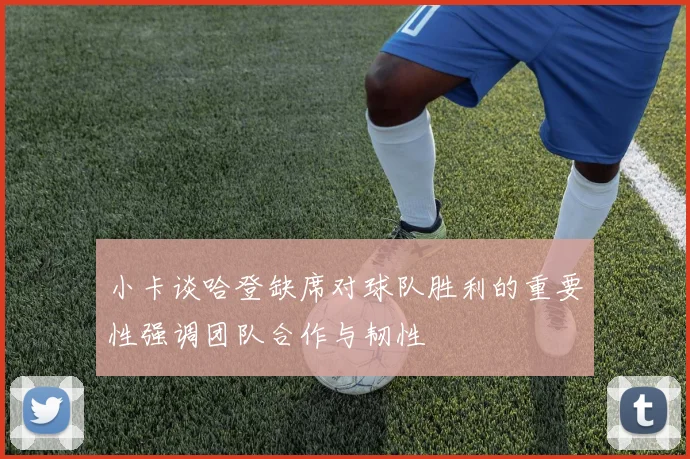 小卡谈哈登缺席对球队胜利的重要性强调团队合作与韧性
