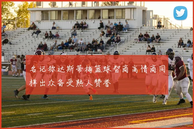 名记称达斯蒂梅篮球智商高情商同样出众备受熟人赞誉