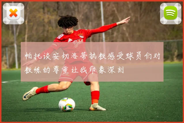 帕托谈安切洛蒂执教感受球员们对教练的尊重让我印象深刻